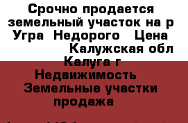 Срочно продается земельный участок на р. Угра. Недорого › Цена ­ 1 500 000 - Калужская обл., Калуга г. Недвижимость » Земельные участки продажа   